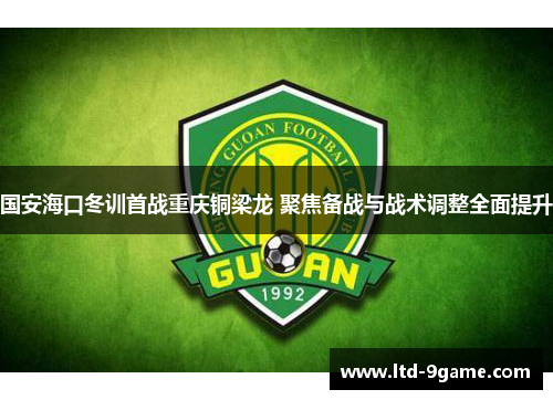 国安海口冬训首战重庆铜梁龙 聚焦备战与战术调整全面提升 国安海口冬训首战重庆铜梁龙 聚焦备战与战术调整全面提升