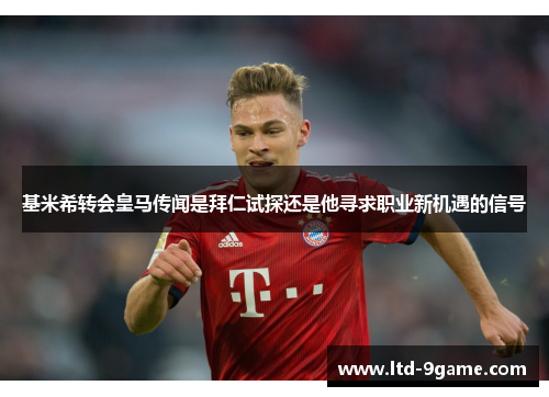基米希转会皇马传闻是拜仁试探还是他寻求职业新机遇的信号 基米希转会皇马传闻是拜仁试探还是他寻求职业新机遇的信号