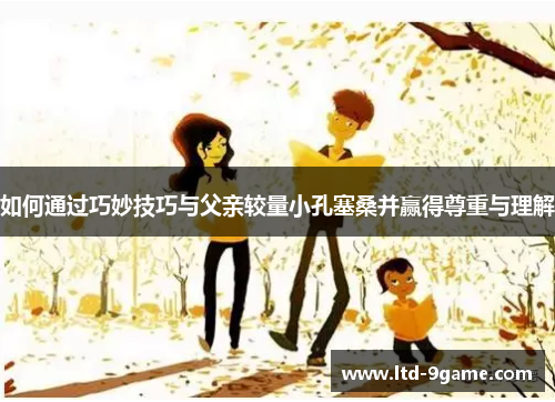 如何通过巧妙技巧与父亲较量小孔塞桑并赢得尊重与理解 如何通过巧妙技巧与父亲较量小孔塞桑并赢得尊重与理解