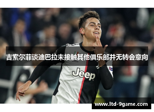 吉索尔菲谈迪巴拉未接触其他俱乐部并无转会意向 吉索尔菲谈迪巴拉未接触其他俱乐部并无转会意向