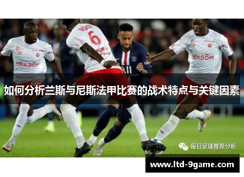 如何分析兰斯与尼斯法甲比赛的战术特点与关键因素 如何分析兰斯与尼斯法甲比赛的战术特点与关键因素