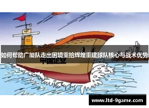 如何帮助广厦队走出困境重拾辉煌重建球队核心与战术优势 如何帮助广厦队走出困境重拾辉煌重建球队核心与战术优势