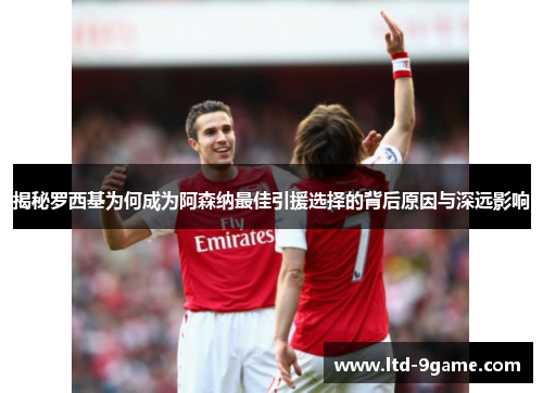 揭秘罗西基为何成为阿森纳最佳引援选择的背后原因与深远影响 揭秘罗西基为何成为阿森纳最佳引援选择的背后原因与深远影响