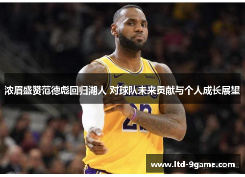 浓眉盛赞范德彪回归湖人 对球队未来贡献与个人成长展望 浓眉盛赞范德彪回归湖人 对球队未来贡献与个人成长展望
