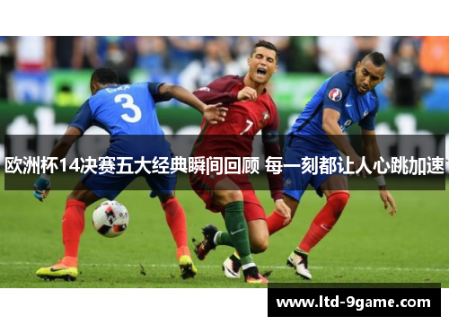 欧洲杯14决赛五大经典瞬间回顾 每一刻都让人心跳加速 欧洲杯14决赛五大经典瞬间回顾 每一刻都让人心跳加速