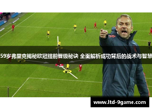 59岁弗里克揭秘欧冠提前晋级秘诀 全面解析成功背后的战术与智慧 59岁弗里克揭秘欧冠提前晋级秘诀 全面解析成功背后的战术与智慧