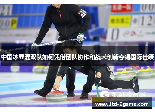 中国冰壶混双队如何凭借团队协作和战术创新夺得国际佳绩 中国冰壶混双队如何凭借团队协作和战术创新夺得国际佳绩