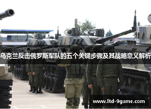 乌克兰反击俄罗斯军队的五个关键步骤及其战略意义解析 乌克兰反击俄罗斯军队的五个关键步骤及其战略意义解析