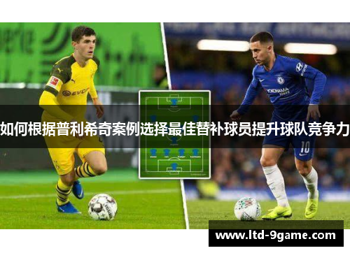 如何根据普利希奇案例选择最佳替补球员提升球队竞争力 如何根据普利希奇案例选择最佳替补球员提升球队竞争力