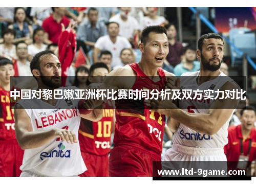 中国对黎巴嫩亚洲杯比赛时间分析及双方实力对比 中国对黎巴嫩亚洲杯比赛时间分析及双方实力对比