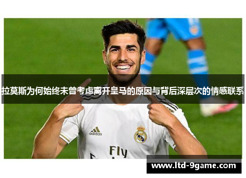 拉莫斯为何始终未曾考虑离开皇马的原因与背后深层次的情感联系 拉莫斯为何始终未曾考虑离开皇马的原因与背后深层次的情感联系