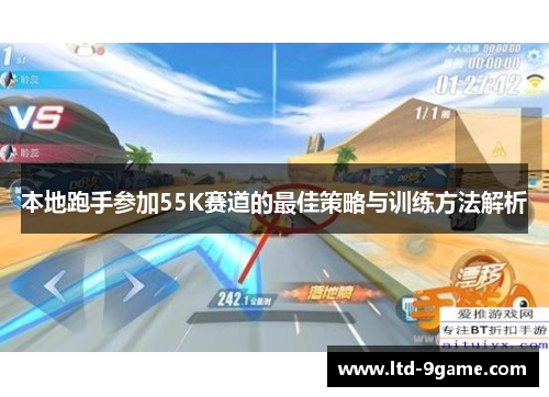 本地跑手参加55K赛道的最佳策略与训练方法解析 本地跑手参加55K赛道的最佳策略与训练方法解析
