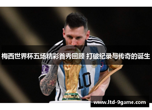 梅西世界杯五场精彩首秀回顾 打破纪录与传奇的诞生 梅西世界杯五场精彩首秀回顾 打破纪录与传奇的诞生