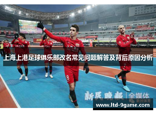 上海上港足球俱乐部改名常见问题解答及背后原因分析 上海上港足球俱乐部改名常见问题解答及背后原因分析