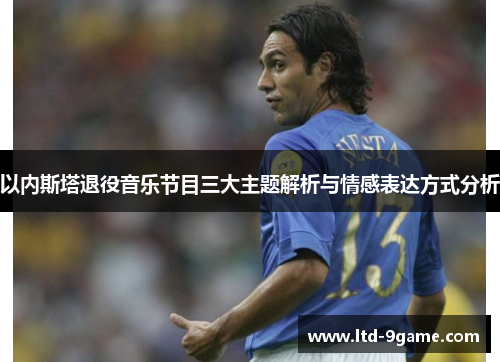 以内斯塔退役音乐节目三大主题解析与情感表达方式分析 以内斯塔退役音乐节目三大主题解析与情感表达方式分析