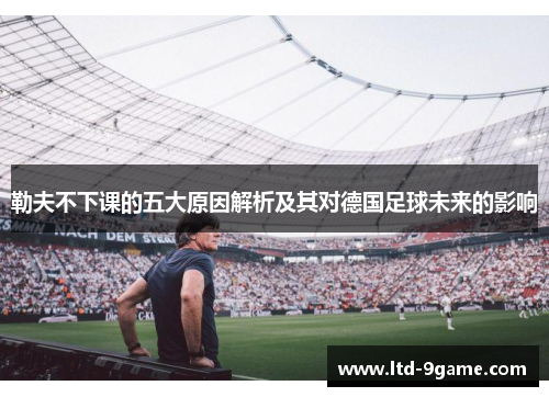 勒夫不下课的五大原因解析及其对德国足球未来的影响 勒夫不下课的五大原因解析及其对德国足球未来的影响