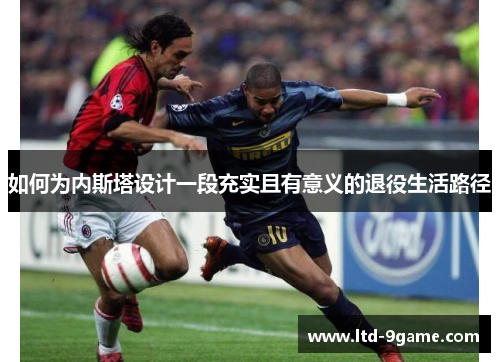 如何为内斯塔设计一段充实且有意义的退役生活路径 如何为内斯塔设计一段充实且有意义的退役生活路径