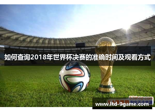 如何查询2018年世界杯决赛的准确时间及观看方式 如何查询2018年世界杯决赛的准确时间及观看方式