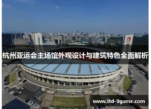 杭州亚运会主场馆外观设计与建筑特色全面解析 杭州亚运会主场馆外观设计与建筑特色全面解析