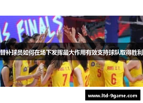 替补球员如何在场下发挥最大作用有效支持球队取得胜利 替补球员如何在场下发挥最大作用有效支持球队取得胜利