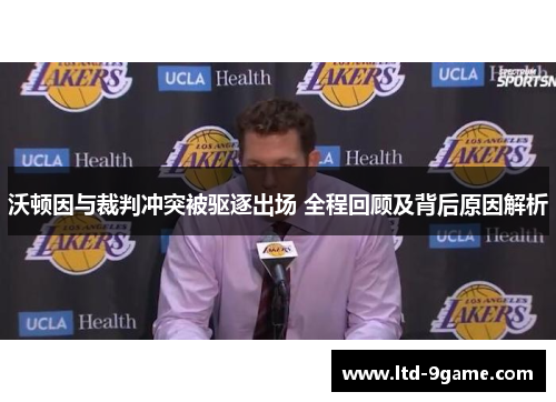 沃顿因与裁判冲突被驱逐出场 全程回顾及背后原因解析 沃顿因与裁判冲突被驱逐出场 全程回顾及背后原因解析