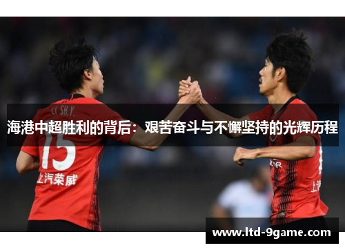 海港中超胜利的背后:艰苦奋斗与不懈坚持的光辉历程 海港中超胜利的背后:艰苦奋斗与不懈坚持的光辉历程