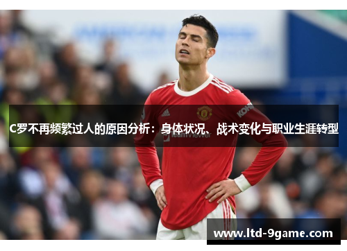 C罗不再频繁过人的原因分析：身体状况、战术变化与职业生涯转型