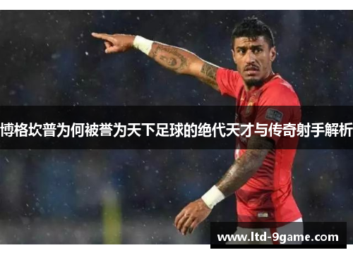博格坎普为何被誉为天下足球的绝代天才与传奇射手解析 博格坎普为何被誉为天下足球的绝代天才与传奇射手解析