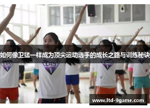 如何像卫猛一样成为顶尖运动选手的成长之路与训练秘诀 如何像卫猛一样成为顶尖运动选手的成长之路与训练秘诀
