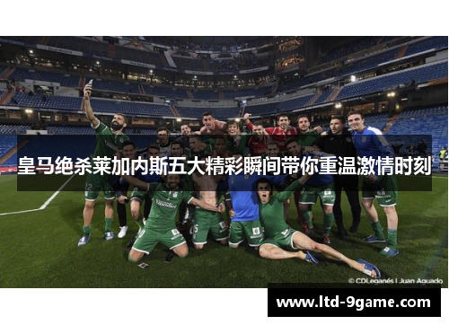 皇马绝杀莱加内斯五大精彩瞬间带你重温激情时刻 皇马绝杀莱加内斯五大精彩瞬间带你重温激情时刻