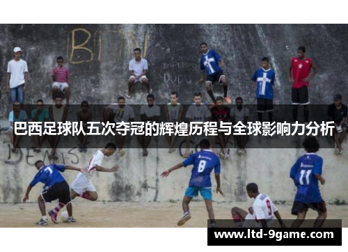巴西足球队五次夺冠的辉煌历程与全球影响力分析 巴西足球队五次夺冠的辉煌历程与全球影响力分析