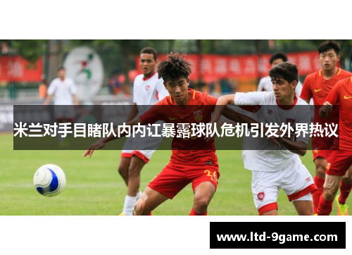米兰对手目睹队内内讧暴露球队危机引发外界热议 米兰对手目睹队内内讧暴露球队危机引发外界热议