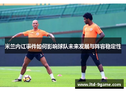 米兰内讧事件如何影响球队未来发展与阵容稳定性 米兰内讧事件如何影响球队未来发展与阵容稳定性