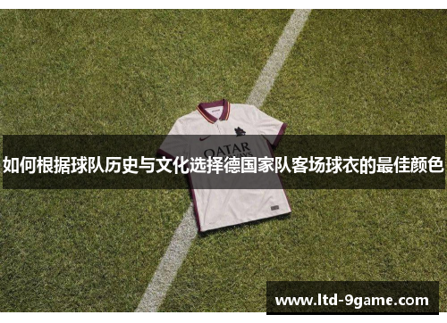 如何根据球队历史与文化选择德国家队客场球衣的最佳颜色 如何根据球队历史与文化选择德国家队客场球衣的最佳颜色