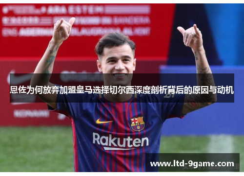 恩佐为何放弃加盟皇马选择切尔西深度剖析背后的原因与动机 恩佐为何放弃加盟皇马选择切尔西深度剖析背后的原因与动机