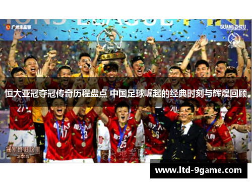 恒大亚冠夺冠传奇历程盘点 中国足球崛起的经典时刻与辉煌回顾