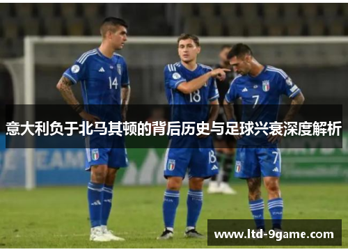 意大利负于北马其顿的背后历史与足球兴衰深度解析