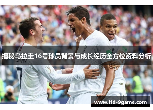 揭秘乌拉圭16号球员背景与成长经历全方位资料分析 揭秘乌拉圭16号球员背景与成长经历全方位资料分析