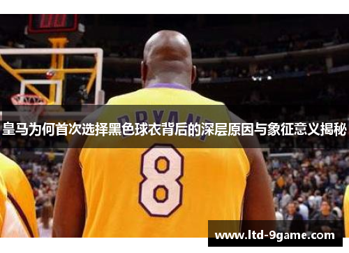皇马为何首次选择黑色球衣背后的深层原因与象征意义揭秘 皇马为何首次选择黑色球衣背后的深层原因与象征意义揭秘