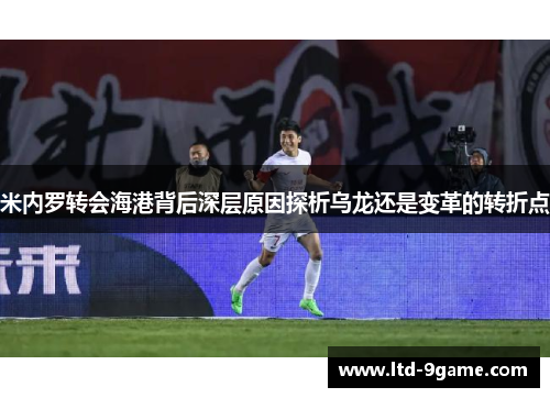 米内罗转会海港背后深层原因探析乌龙还是变革的转折点 米内罗转会海港背后深层原因探析乌龙还是变革的转折点