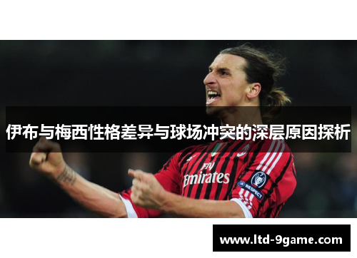 伊布与梅西性格差异与球场冲突的深层原因探析 伊布与梅西性格差异与球场冲突的深层原因探析