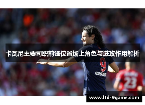 卡瓦尼主要司职前锋位置场上角色与进攻作用解析 卡瓦尼主要司职前锋位置场上角色与进攻作用解析