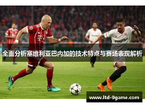 全面分析塞维利亚巴内加的技术特点与赛场表现解析