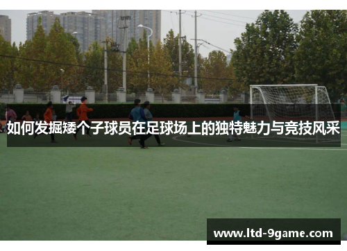 如何发掘矮个子球员在足球场上的独特魅力与竞技风采 如何发掘矮个子球员在足球场上的独特魅力与竞技风采