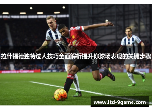 拉什福德独特过人技巧全面解析提升你球场表现的关键步骤 拉什福德独特过人技巧全面解析提升你球场表现的关键步骤