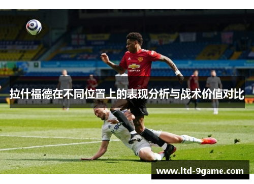 拉什福德在不同位置上的表现分析与战术价值对比 拉什福德在不同位置上的表现分析与战术价值对比