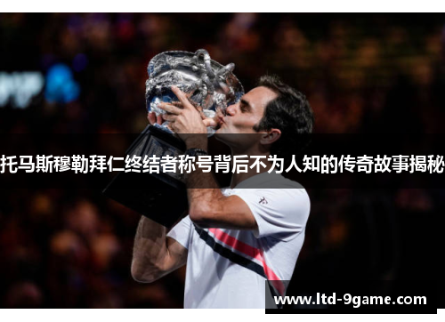 托马斯穆勒拜仁终结者称号背后不为人知的传奇故事揭秘