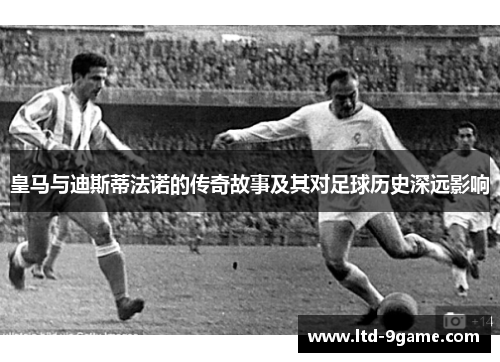 皇马与迪斯蒂法诺的传奇故事及其对足球历史深远影响 皇马与迪斯蒂法诺的传奇故事及其对足球历史深远影响