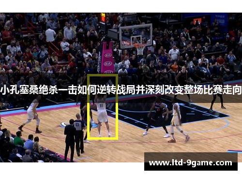 小孔塞桑绝杀一击如何逆转战局并深刻改变整场比赛走向 小孔塞桑绝杀一击如何逆转战局并深刻改变整场比赛走向