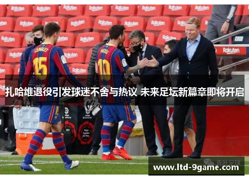 扎哈维退役引发球迷不舍与热议 未来足坛新篇章即将开启 扎哈维退役引发球迷不舍与热议 未来足坛新篇章即将开启